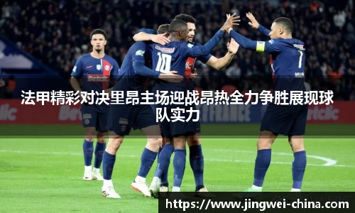 法甲精彩对决里昂主场迎战昂热全力争胜展现球队实力