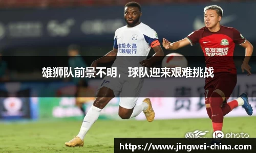 雄狮队前景不明，球队迎来艰难挑战